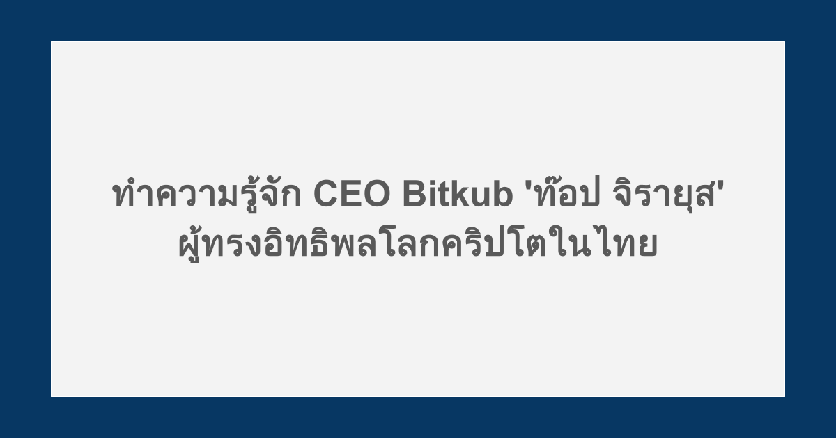 ทำความรู้จัก CEO Bitkub 'ท๊อป จิรายุส' ผู้ทรงอิทธิพลโลกคริปโตในไทย